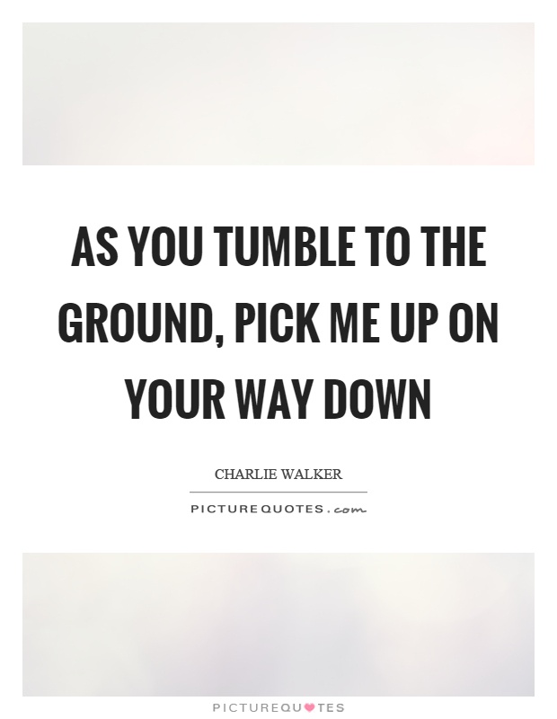 As you tumble to the ground, pick me up on your way down Picture Quote #1