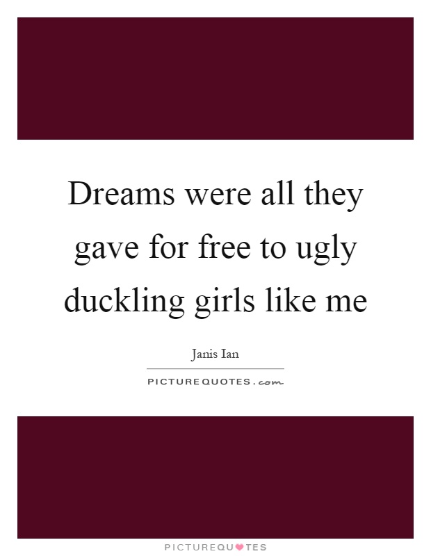 Dreams were all they gave for free to ugly duckling girls like me Picture Quote #1