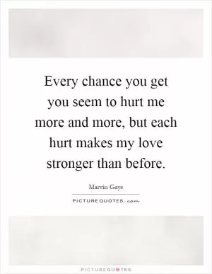 Every chance you get you seem to hurt me more and more, but each hurt makes my love stronger than before Picture Quote #1
