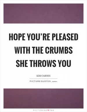 Hope you’re pleased with the crumbs she throws you Picture Quote #1