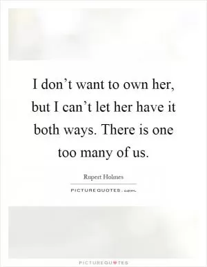 I don’t want to own her, but I can’t let her have it both ways. There is one too many of us Picture Quote #1