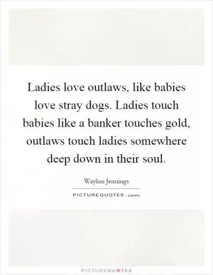 Ladies love outlaws, like babies love stray dogs. Ladies touch babies like a banker touches gold, outlaws touch ladies somewhere deep down in their soul Picture Quote #1