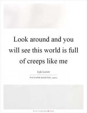 Look around and you will see this world is full of creeps like me Picture Quote #1