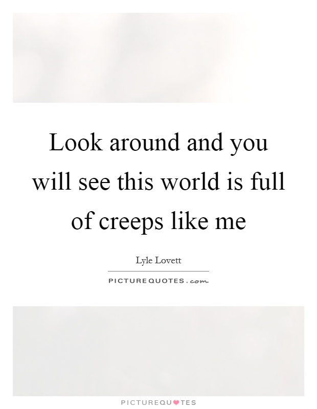 Look around and you will see this world is full of creeps like me Picture Quote #1