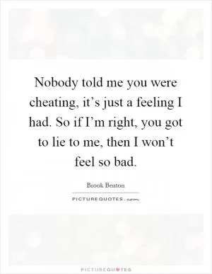 Nobody told me you were cheating, it’s just a feeling I had. So if I’m right, you got to lie to me, then I won’t feel so bad Picture Quote #1