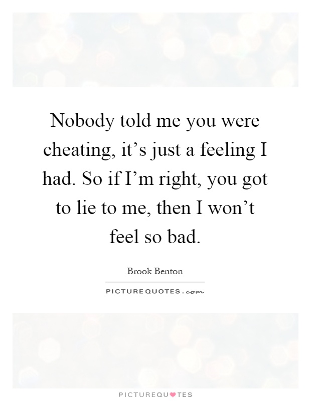Nobody told me you were cheating, it's just a feeling I had. So if I'm right, you got to lie to me, then I won't feel so bad Picture Quote #1