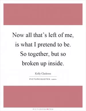 Now all that’s left of me, is what I pretend to be. So together, but so broken up inside Picture Quote #1