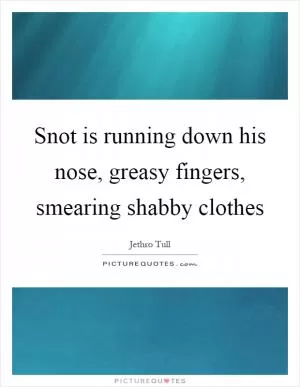 Snot is running down his nose, greasy fingers, smearing shabby clothes Picture Quote #1