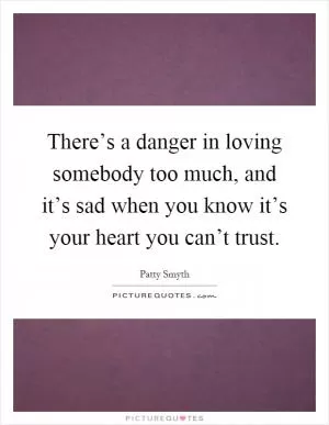 There’s a danger in loving somebody too much, and it’s sad when you know it’s your heart you can’t trust Picture Quote #1