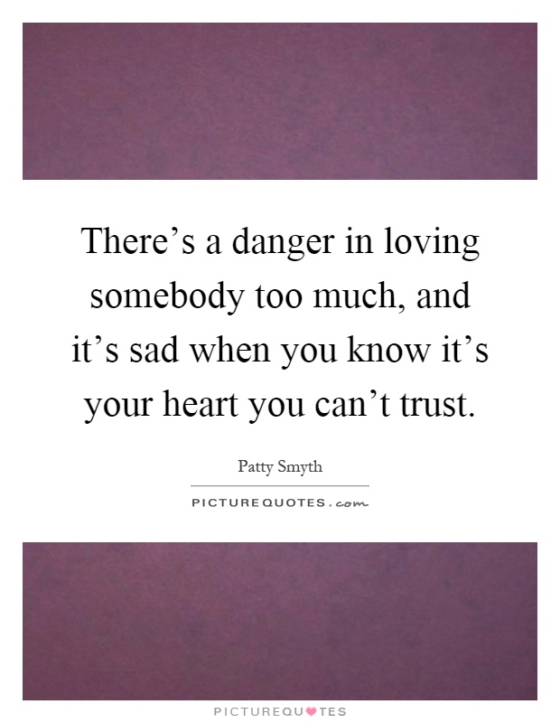 There's a danger in loving somebody too much, and it's sad when you know it's your heart you can't trust Picture Quote #1
