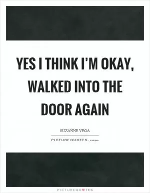 Yes I think I’m okay, walked into the door again Picture Quote #1