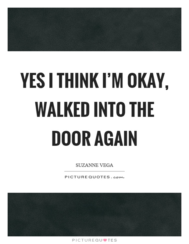 Yes I think I'm okay, walked into the door again Picture Quote #1
