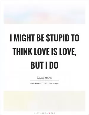 I might be stupid to think love is love, but I do Picture Quote #1