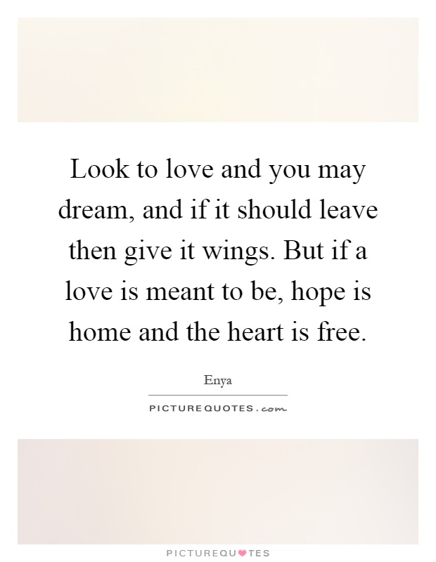 Look to love and you may dream, and if it should leave then give it wings. But if a love is meant to be, hope is home and the heart is free Picture Quote #1
