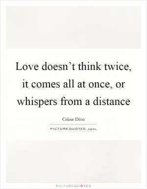 Love doesn’t think twice, it comes all at once, or whispers from a distance Picture Quote #1