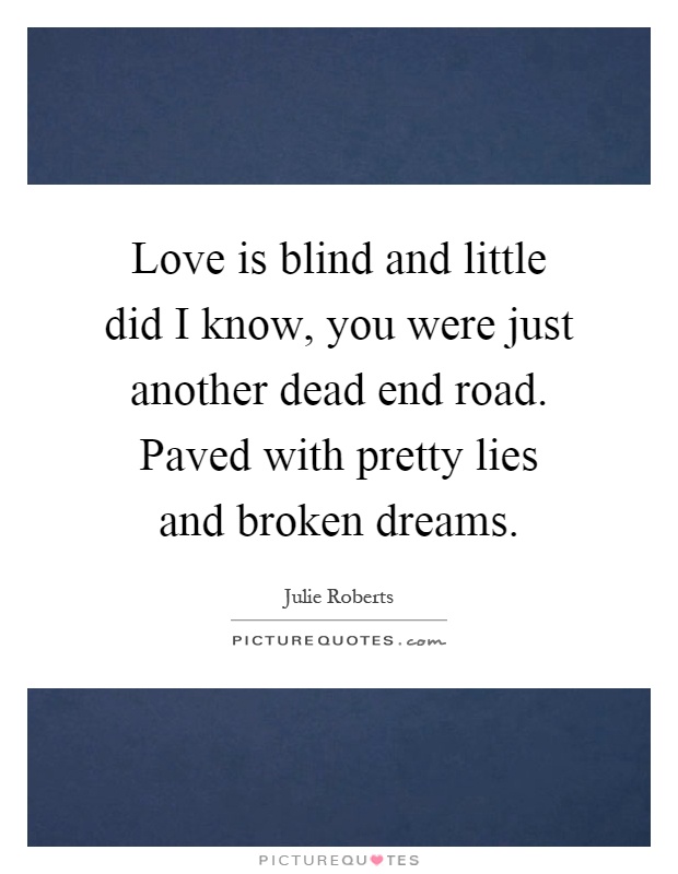 Love is blind and little did I know, you were just another dead end road. Paved with pretty lies and broken dreams Picture Quote #1