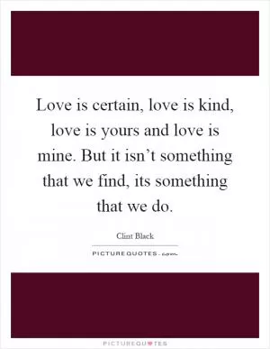 Love is certain, love is kind, love is yours and love is mine. But it isn’t something that we find, its something that we do Picture Quote #1