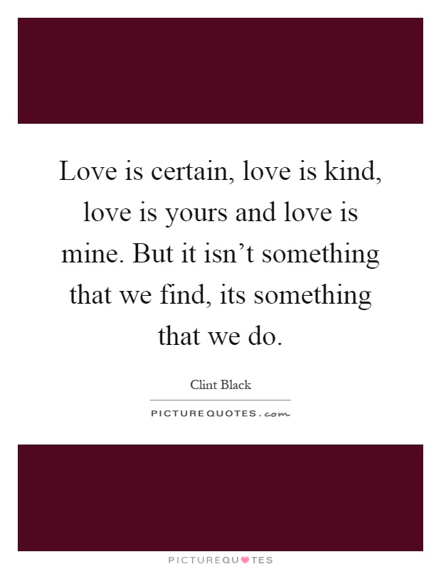 Love is certain, love is kind, love is yours and love is mine. But it isn't something that we find, its something that we do Picture Quote #1