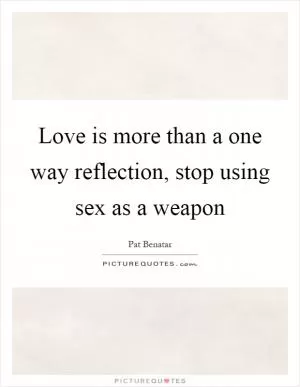 Love is more than a one way reflection, stop using sex as a weapon Picture Quote #1