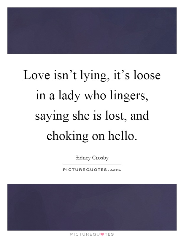 Love isn't lying, it's loose in a lady who lingers, saying she is lost, and choking on hello Picture Quote #1