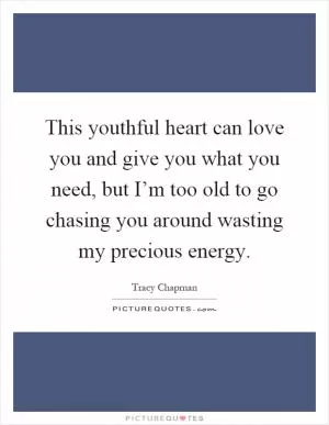 This youthful heart can love you and give you what you need, but I’m too old to go chasing you around wasting my precious energy Picture Quote #1