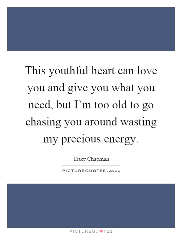 This youthful heart can love you and give you what you need, but I'm too old to go chasing you around wasting my precious energy Picture Quote #1