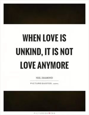 When love is unkind, it is not love anymore Picture Quote #1