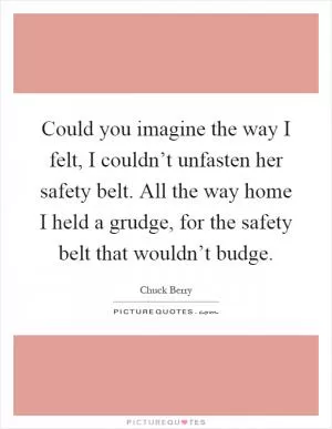 Could you imagine the way I felt, I couldn’t unfasten her safety belt. All the way home I held a grudge, for the safety belt that wouldn’t budge Picture Quote #1