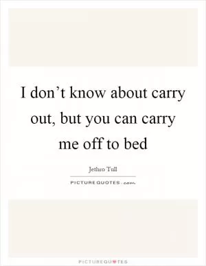 I don’t know about carry out, but you can carry me off to bed Picture Quote #1