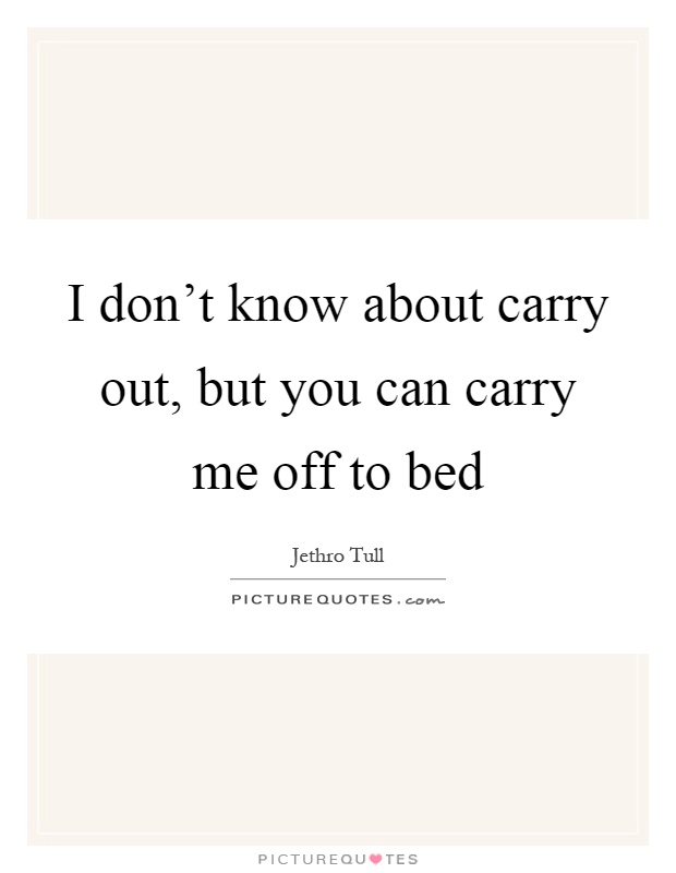 I don't know about carry out, but you can carry me off to bed Picture Quote #1