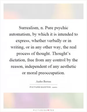 Surrealism, n. Pure psychic automatism, by which it is intended to express, whether verbally or in writing, or in any other way, the real process of thought. Thought’s dictation, free from any control by the reason, independent of any aesthetic or moral preoccupation Picture Quote #1