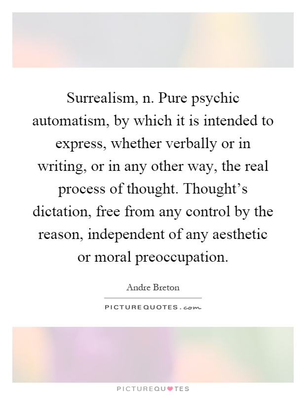 Surrealism, n. Pure psychic automatism, by which it is intended to express, whether verbally or in writing, or in any other way, the real process of thought. Thought's dictation, free from any control by the reason, independent of any aesthetic or moral preoccupation Picture Quote #1