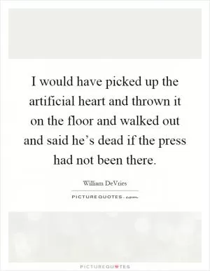 I would have picked up the artificial heart and thrown it on the floor and walked out and said he’s dead if the press had not been there Picture Quote #1
