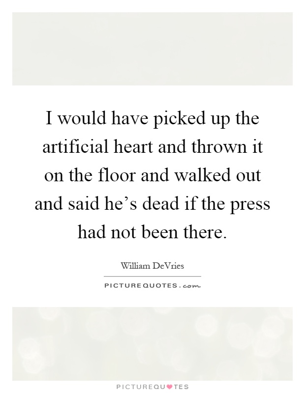 I would have picked up the artificial heart and thrown it on the floor and walked out and said he's dead if the press had not been there Picture Quote #1
