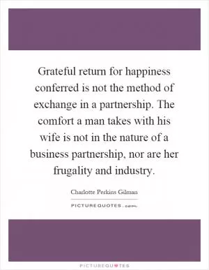 Grateful return for happiness conferred is not the method of exchange in a partnership. The comfort a man takes with his wife is not in the nature of a business partnership, nor are her frugality and industry Picture Quote #1