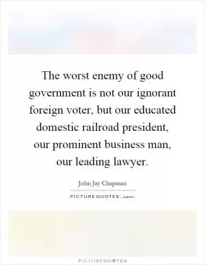 The worst enemy of good government is not our ignorant foreign voter, but our educated domestic railroad president, our prominent business man, our leading lawyer Picture Quote #1