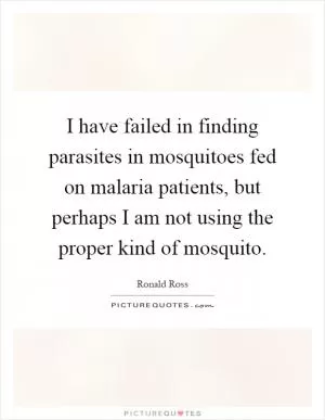 I have failed in finding parasites in mosquitoes fed on malaria patients, but perhaps I am not using the proper kind of mosquito Picture Quote #1