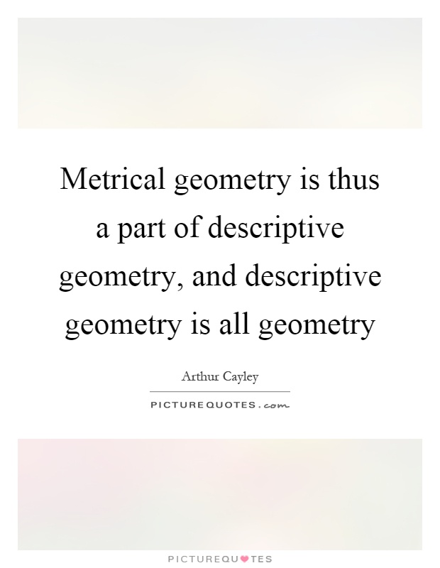 Metrical geometry is thus a part of descriptive geometry, and descriptive geometry is all geometry Picture Quote #1