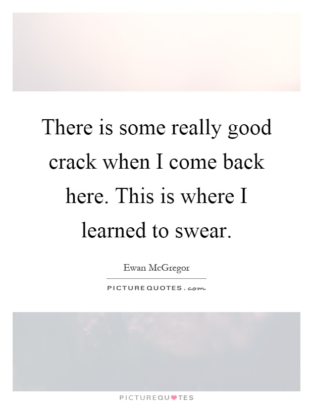 There is some really good crack when I come back here. This is where I learned to swear Picture Quote #1
