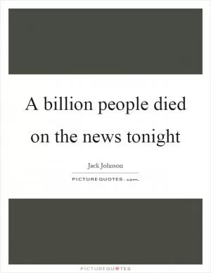 A billion people died on the news tonight Picture Quote #1
