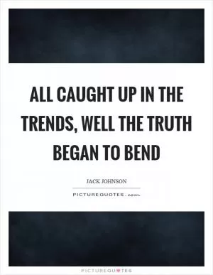 All caught up in the trends, well the truth began to bend Picture Quote #1