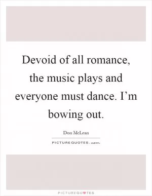 Devoid of all romance, the music plays and everyone must dance. I’m bowing out Picture Quote #1