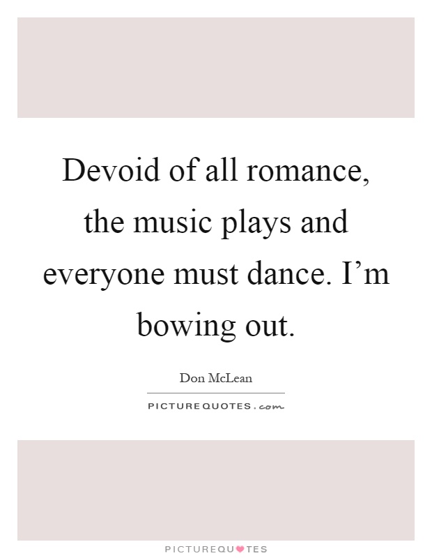 Devoid of all romance, the music plays and everyone must dance. I'm bowing out Picture Quote #1