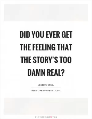Did you ever get the feeling that the story’s too damn real? Picture Quote #1
