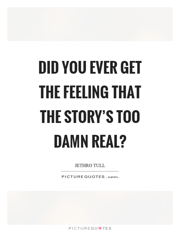 Did you ever get the feeling that the story's too damn real? Picture Quote #1