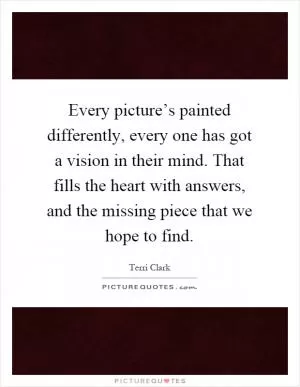 Every picture’s painted differently, every one has got a vision in their mind. That fills the heart with answers, and the missing piece that we hope to find Picture Quote #1