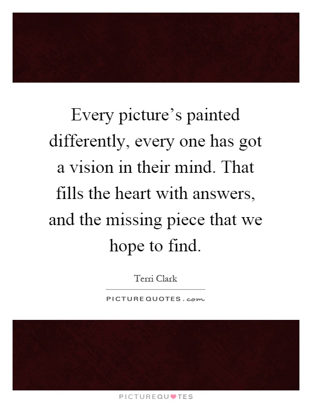 Every picture's painted differently, every one has got a vision in their mind. That fills the heart with answers, and the missing piece that we hope to find Picture Quote #1
