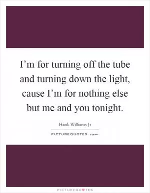 I’m for turning off the tube and turning down the light, cause I’m for nothing else but me and you tonight Picture Quote #1
