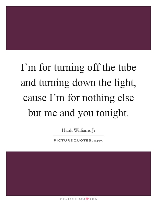 I'm for turning off the tube and turning down the light, cause I'm for nothing else but me and you tonight Picture Quote #1