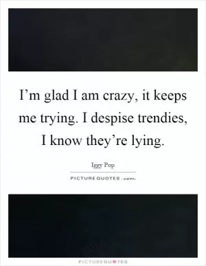 I’m glad I am crazy, it keeps me trying. I despise trendies, I know they’re lying Picture Quote #1